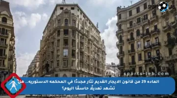 المادة 29 من قانون الإيجار القديم تثار مجددًا في المحكمة الدستورية.. هل تشهد تعديلًا حاسمًا اليوم؟